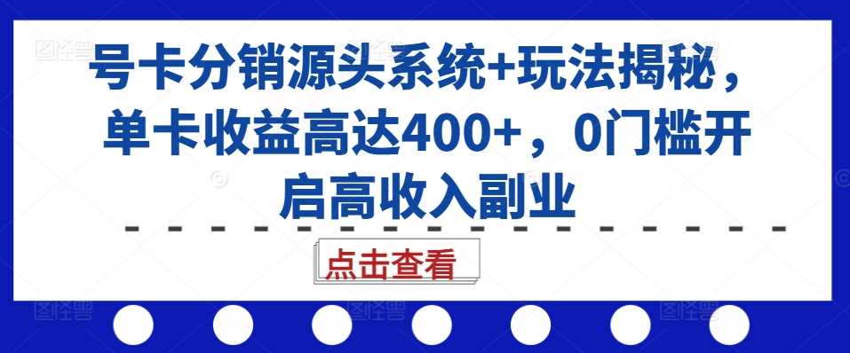 号卡分销源头系统+玩法揭秘，单卡收益高达400+，0门槛开启高收入副业-立业有术