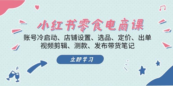 （13343期）小红书 零食电商课：账号冷启动、店铺设置、选品、定价、出单、视频剪辑..-立业有术