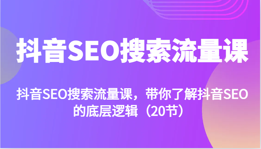 抖音SEO搜索流量课，带你了解抖音SEO的底层逻辑（20节）-立业有术