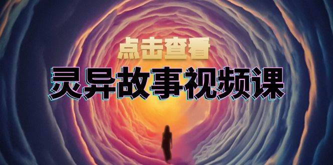 灵异故事视频课：文案、剪辑流程、画面处理及封面制作，助力创作者盈利-立业有术