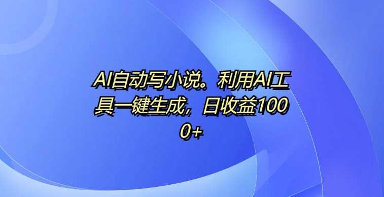 AI自动写小说，利用AI工具一键生成，日收益1k【揭秘】-立业有术