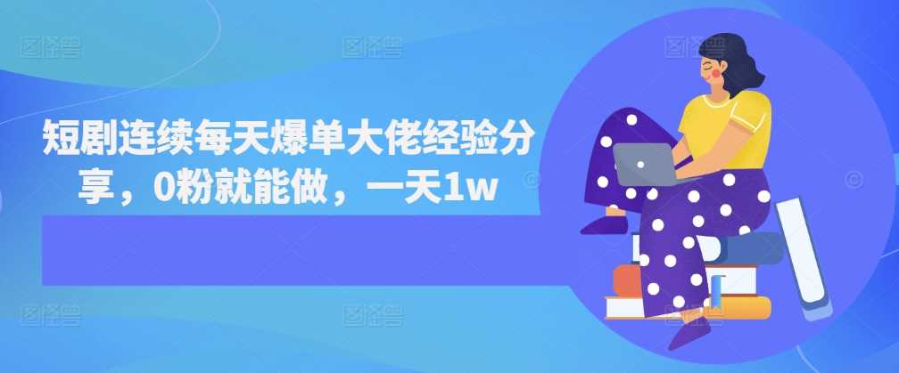 短剧连续每天爆单大佬经验分享，0粉就能做，一天1w-立业有术