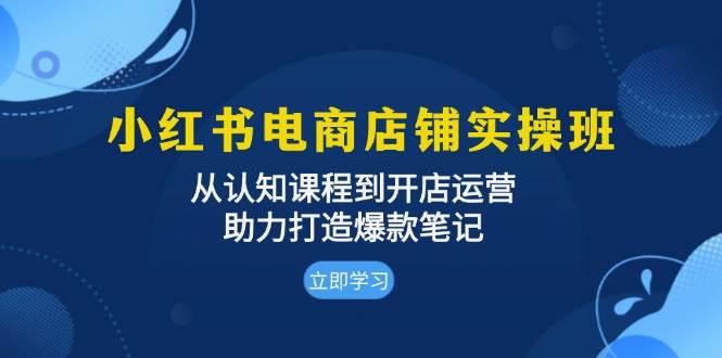 （13352期）小红书电商店铺实操班：从认知课程到开店运营，助力打造爆款笔记-立业有术