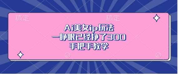 Ai美女ip玩法，一睁眼已经挣了3张，手把手教学【揭秘】-立业有术
