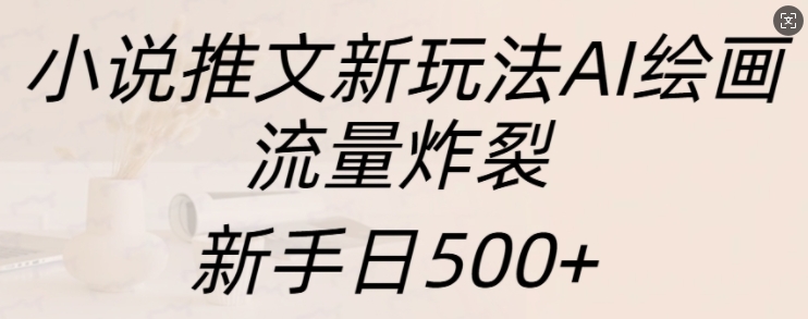 小说推文新玩法AI绘画，流量炸裂，新手日500+【揭秘】-立业有术