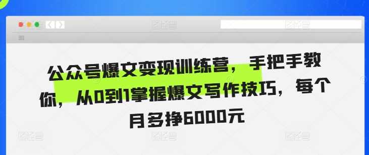 公众号爆文变现训练营，手把手教你，从0到1掌握爆文写作技巧，每个月多挣6000元-立业有术