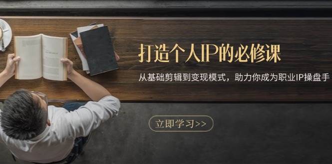 打造个人IP的必修课：从基础剪辑到变现模式，助力你成为职业IP操盘手-立业有术