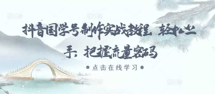 抖音国学号制作实战教程，轻松上手，把握流量密码-立业有术