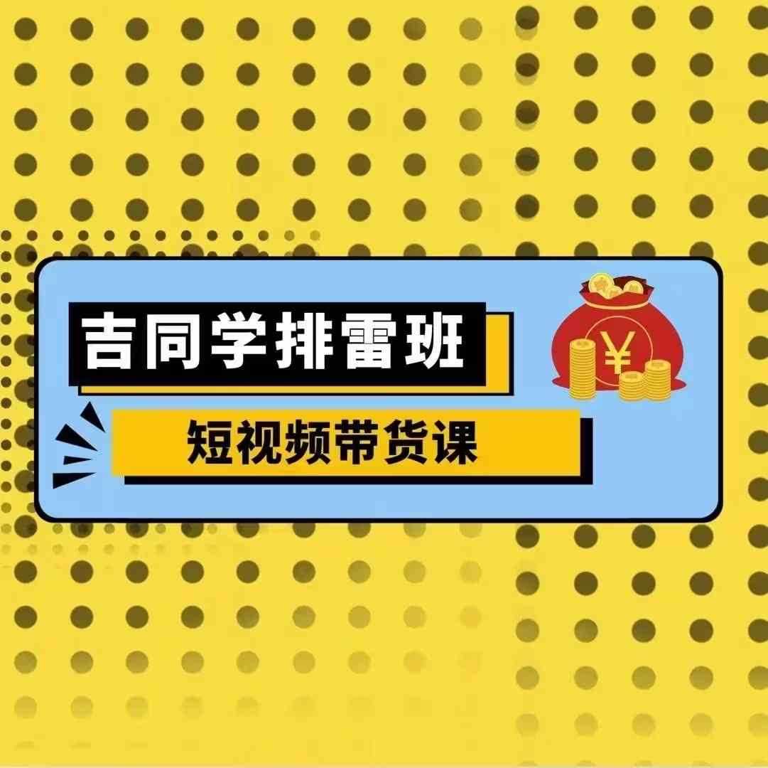 吉同学排雷班短视频带货课，零基础·详解流量成果-立业有术