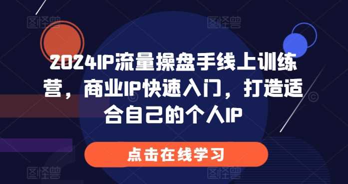 2024IP流量操盘手线上训练营，商业IP快速入门，打造适合自己的个人IP-立业有术