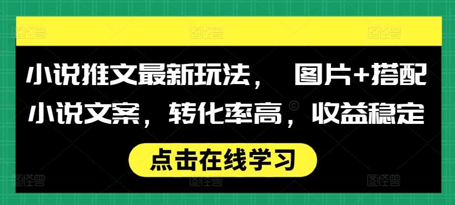 小说推文最新玩法， 图片+搭配小说文案，转化率高，收益稳定-立业有术