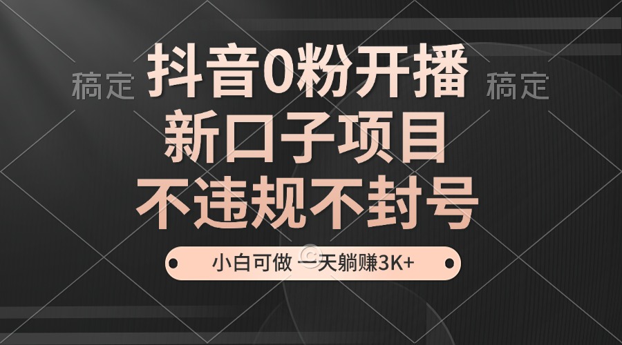 抖音0粉开播，新口子，不违规不封号， 小白可做，一天躺赚3k+-立业有术