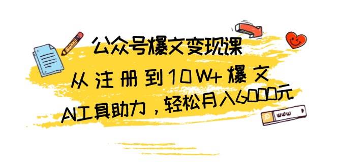公众号爆文变现课：从注册到10W+爆文，AI工具助力，轻松月入6000元-立业有术