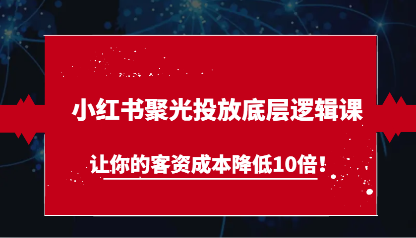 小红书聚光投放底层逻辑课，让你的客资成本降低10倍！-立业有术