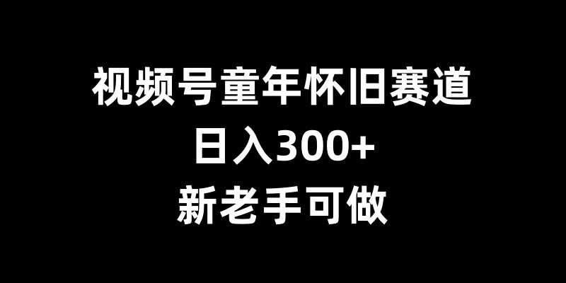 视频号童年怀旧赛道，日入300+，新老手可做【揭秘】-立业有术