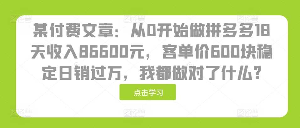 某付费文章：从0开始做拼多多18天收入86600元，客单价600块稳定日销过万，我都做对了什么?-立业有术