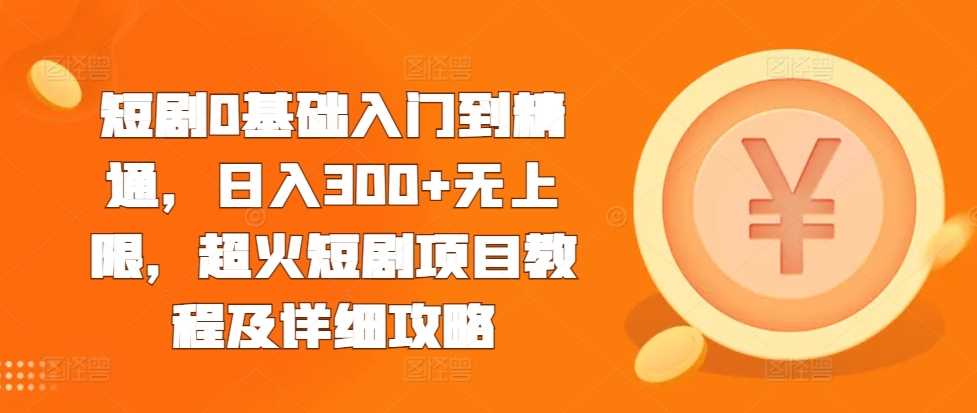 短剧0基础入门到精通，日入300+无上限，超火短剧项目教程及详细攻略-立业有术