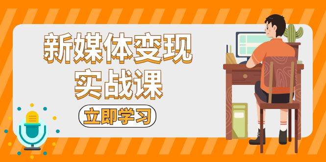 新媒体变现实战课：短视频+直播带货，拍摄、剪辑、引流、带货等-立业有术