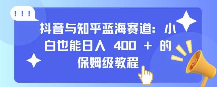 抖音与知乎蓝海赛道：小白也能日入 4张 的保姆级教程-立业有术