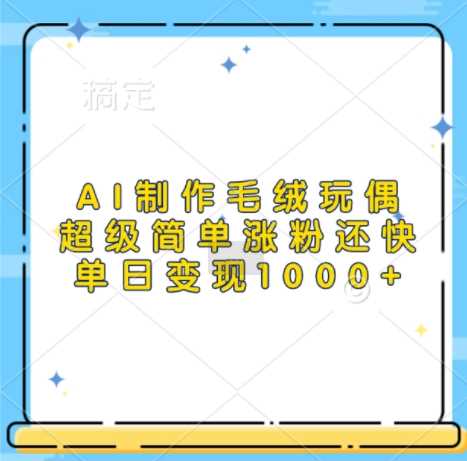 AI制作毛绒玩偶，超级简单涨粉还快，单日变现1k-立业有术
