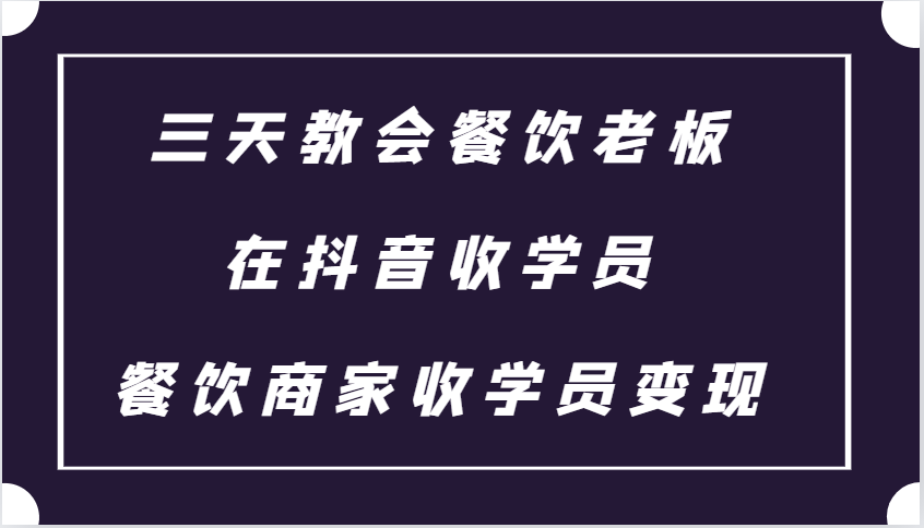 三天教会餐饮老板在抖音收学员 ，餐饮商家收学员变现课程-立业有术