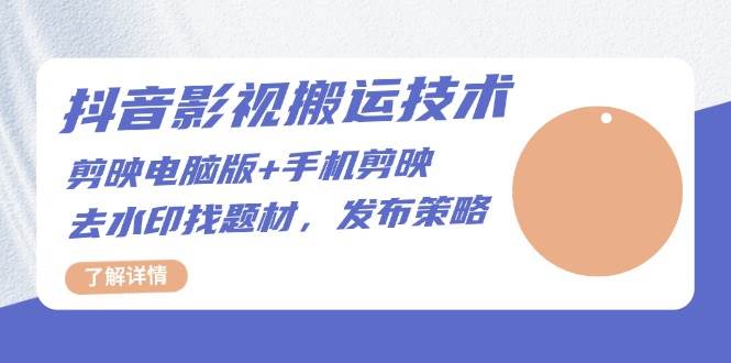 抖音影视搬运技术：电脑剪映+手机剪映，去水印找题材，发布策略-立业有术