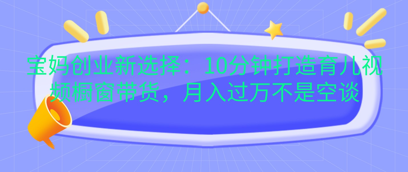 宝妈创业新选择：10分钟打造育儿视频橱窗带货，月入过万不是空谈-立业有术