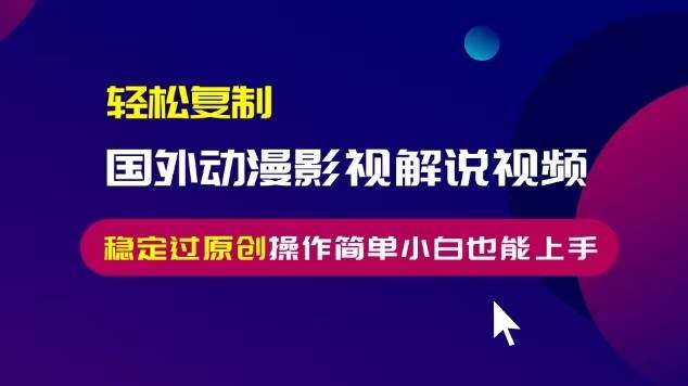 （13373期）轻松复制国外动漫影视解说视频，无脑搬运稳定过原创，操作简单小白也能…-立业有术