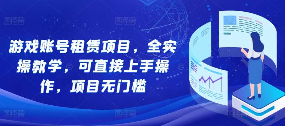 游戏账号租赁项目，全实操教学，可直接上手操作，项目无门槛-立业有术