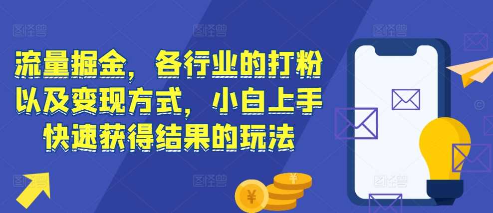 流量掘金，各行业的打粉以及变现方式，小白上手快速获得结果的玩法-立业有术