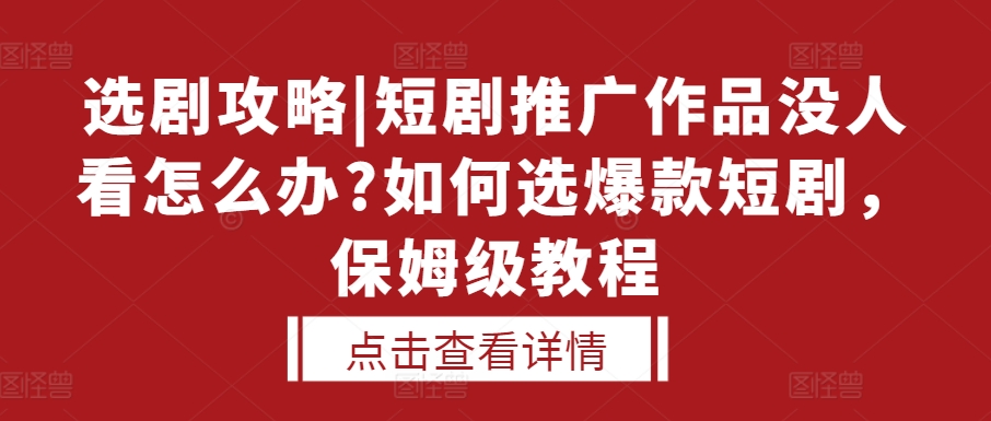 选剧攻略|短剧推广作品没人看怎么办?如何选爆款短剧，保姆级教程-立业有术