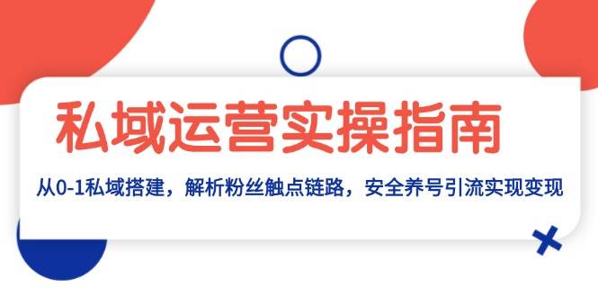 （13414期）私域运营实操指南：从0-1私域搭建，解析粉丝触点链路，安全养号引流变现-立业有术
