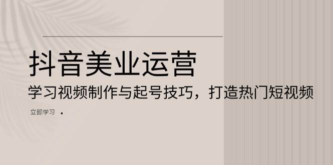 （13415期）抖音美业运营：学习视频制作与起号技巧，打造热门短视频-立业有术