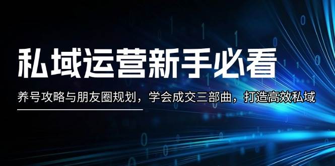 （13416期）私域运营新手必看：养号攻略与朋友圈规划，学会成交三部曲，打造高效私域-立业有术