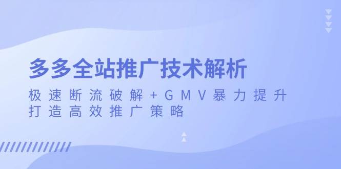 （13417期）多多全站推广技术解析：极速断流破解+GMV暴力提升，打造高效推广策略-立业有术