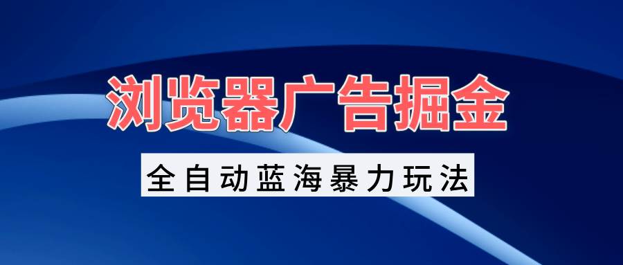 （13423期）浏览器广告掘金，全自动蓝海暴力玩法，轻松日入1000+矩阵无脑开干-立业有术