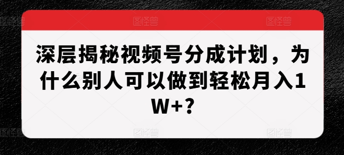 深层揭秘视频号分成计划，为什么别人可以做到轻松月入1W+?-立业有术