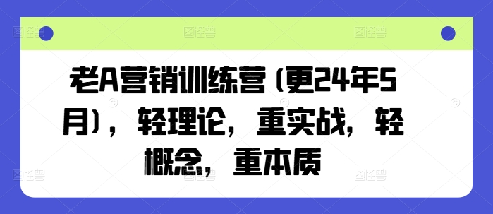 老A营销训练营(更24年11月)，轻理论，重实战，轻概念，重本质-立业有术
