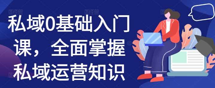 私域0基础入门课，全面掌握私域运营知识-立业有术