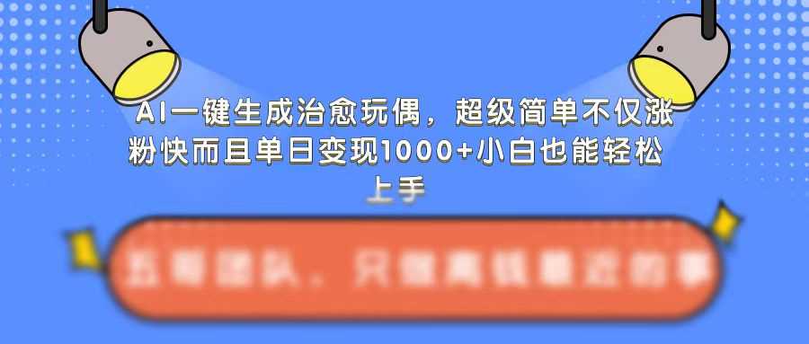 AI一键生成治愈玩偶，超级简单，不仅涨粉快而且单日变现1k-立业有术