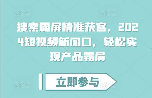 搜索霸屏精准获客，2024短视频新风口，轻松实现产品霸屏-立业有术