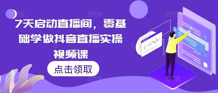 7天启动直播间，零基础学做抖音直播实操视频课-立业有术