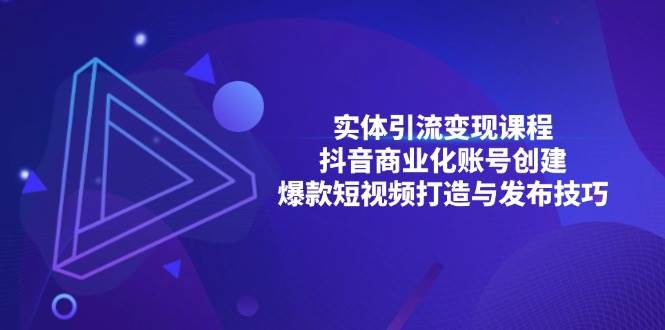 （13428期）实体引流变现课程；抖音商业化账号创建；爆款短视频打造与发布技巧-立业有术