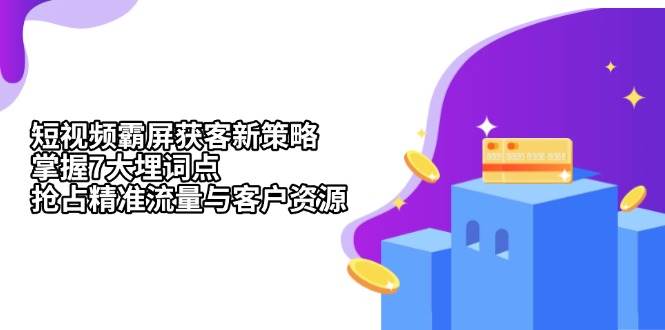 （13429期）短视频霸屏获客新策略：掌握7大埋词点，抢占精准流量与客户资源-立业有术