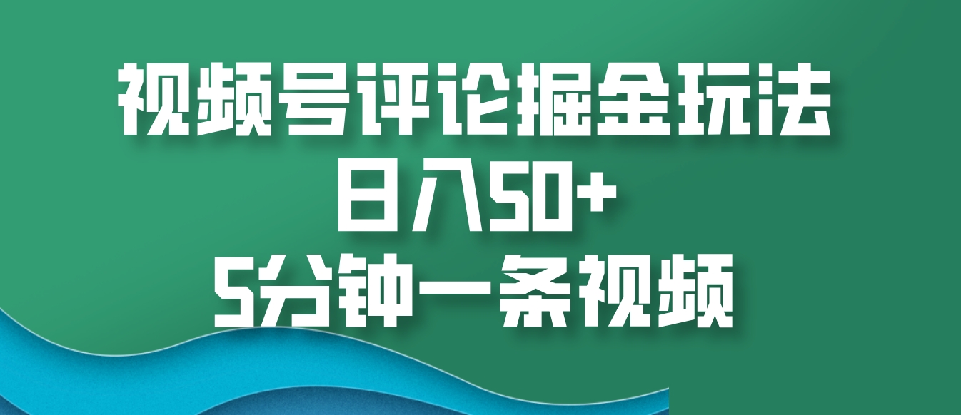 视频号评论掘金玩法，日入50+，5分钟一条视频-立业有术