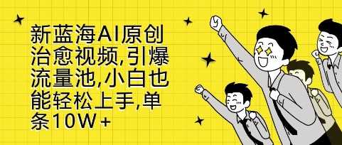 新蓝海AI原创治愈视频，引爆流量池，小白也能轻松上手，篇篇10W+【揭秘】-立业有术