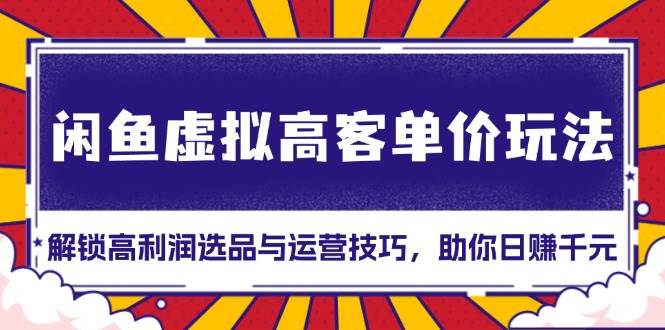 （13437期）闲鱼虚拟高客单价玩法：解锁高利润选品与运营技巧，助你日赚千元！-立业有术