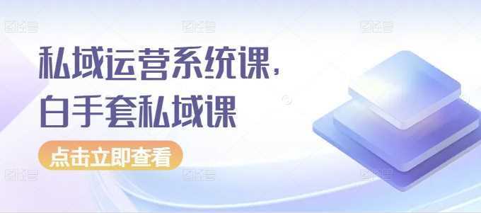 私域运营系统课，白手套私域课-立业有术