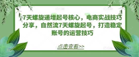 7天螺旋递增起号核心，电商实战技巧分享，自然流7天螺旋起号，打造稳定账号的运营技巧-立业有术