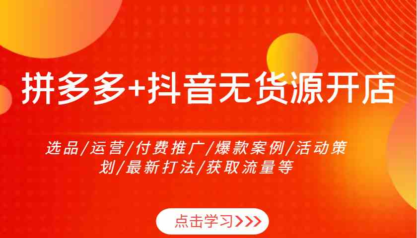 拼多多+抖音无货源开店：选品/运营/付费推广/爆款案例/活动策划/最新打法/获取流量等-立业有术